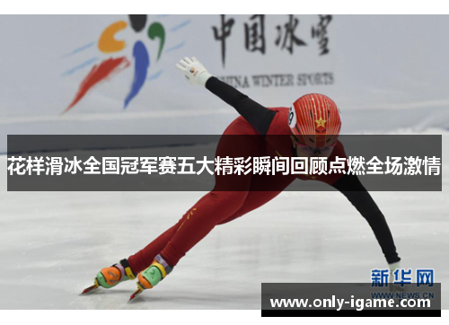花样滑冰全国冠军赛五大精彩瞬间回顾点燃全场激情