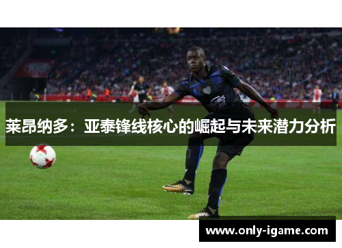 莱昂纳多:亚泰锋线核心的崛起与未来潜力分析 莱昂纳多:亚泰锋线核心的崛起与未来潜力分析