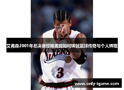 艾弗森2001年总决赛惊艳表现如何铸就篮球传奇与个人辉煌 艾弗森2001年总决赛惊艳表现如何铸就篮球传奇与个人辉煌