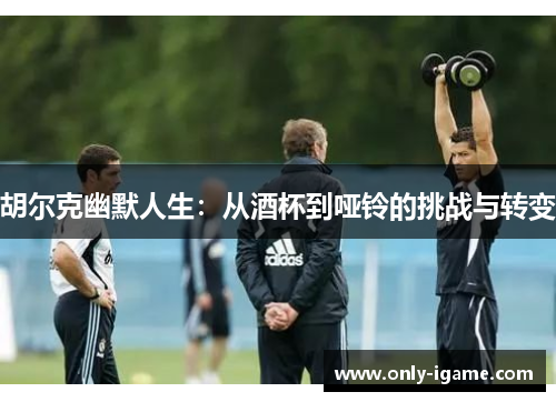 胡尔克幽默人生:从酒杯到哑铃的挑战与转变 胡尔克幽默人生:从酒杯到哑铃的挑战与转变