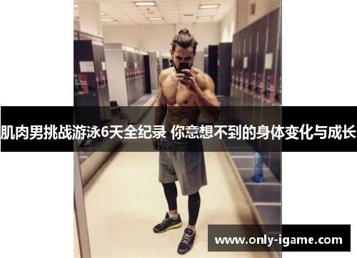 肌肉男挑战游泳6天全纪录 你意想不到的身体变化与成长