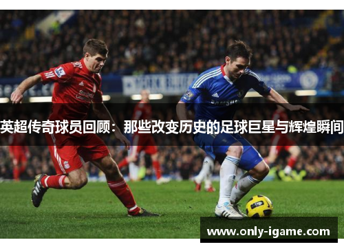 英超传奇球员回顾:那些改变历史的足球巨星与辉煌瞬间 英超传奇球员回顾:那些改变历史的足球巨星与辉煌瞬间