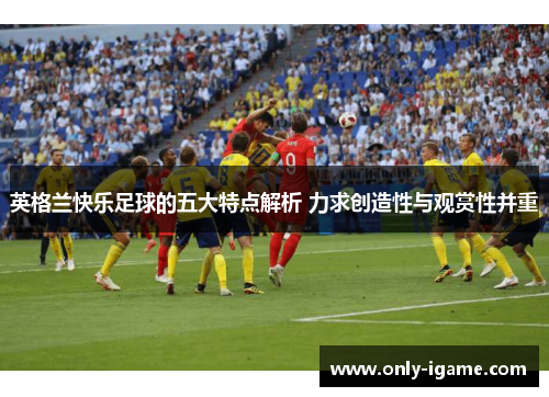 英格兰快乐足球的五大特点解析 力求创造性与观赏性并重 英格兰快乐足球的五大特点解析 力求创造性与观赏性并重