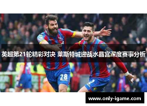英超第21轮精彩对决 莱斯特城迎战水晶宫深度赛事分析