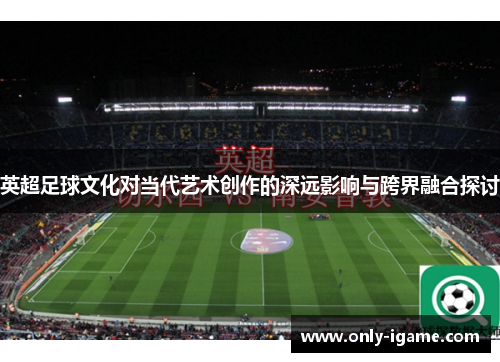 英超足球文化对当代艺术创作的深远影响与跨界融合探讨