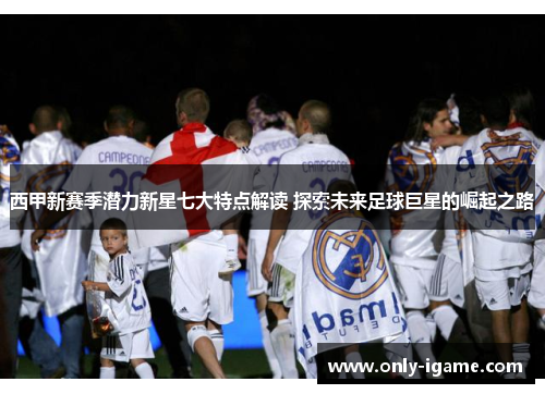 西甲新赛季潜力新星七大特点解读 探索未来足球巨星的崛起之路