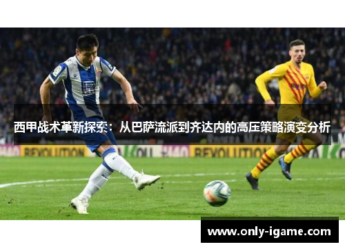 西甲战术革新探索:从巴萨流派到齐达内的高压策略演变分析