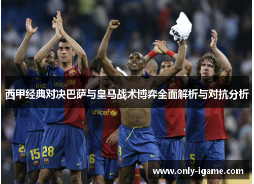 西甲经典对决巴萨与皇马战术博弈全面解析与对抗分析