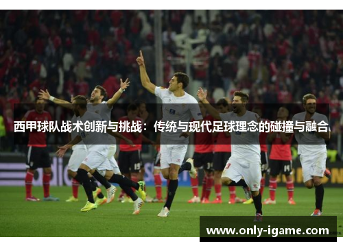 西甲球队战术创新与挑战：传统与现代足球理念的碰撞与融合