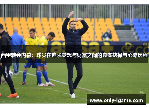 西甲转会内幕:球员在追求梦想与财富之间的真实抉择与心路历程 西甲转会内幕:球员在追求梦想与财富之间的真实抉择与心路历程