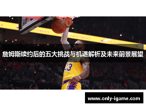 詹姆斯续约后的五大挑战与机遇解析及未来前景展望