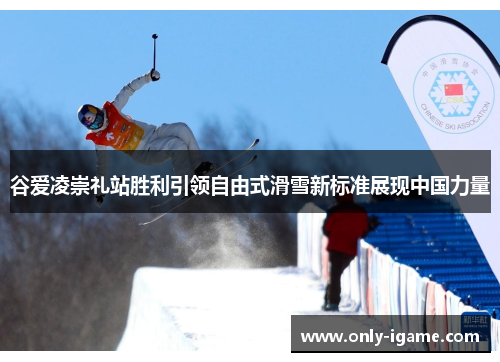 谷爱凌崇礼站胜利引领自由式滑雪新标准展现中国力量