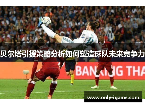 贝尔塔引援策略分析如何塑造球队未来竞争力