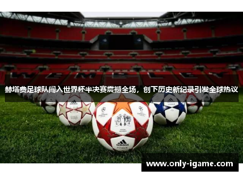 赫塔费足球队闯入世界杯半决赛震撼全场，创下历史新纪录引发全球热议