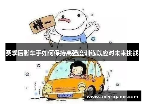赛季后脚车手如何保持高强度训练以应对未来挑战 赛季后脚车手如何保持高强度训练以应对未来挑战