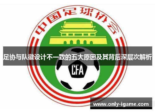 足协与队徽设计不一致的五大原因及其背后深层次解析 足协与队徽设计不一致的五大原因及其背后深层次解析