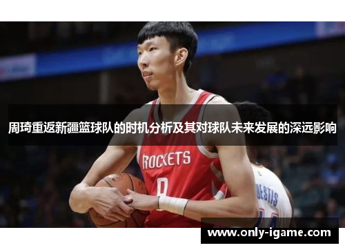 周琦重返新疆篮球队的时机分析及其对球队未来发展的深远影响