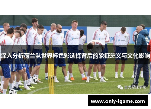 深入分析荷兰队世界杯色彩选择背后的象征意义与文化影响