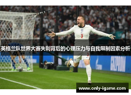 英格兰队世界大赛失利背后的心理压力与自我限制因素分析 英格兰队世界大赛失利背后的心理压力与自我限制因素分析