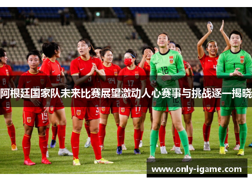 阿根廷国家队未来比赛展望激动人心赛事与挑战逐一揭晓