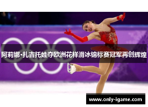 阿莉娜·扎吉托娃夺欧洲花样滑冰锦标赛冠军再创辉煌 阿莉娜·扎吉托娃夺欧洲花样滑冰锦标赛冠军再创辉煌