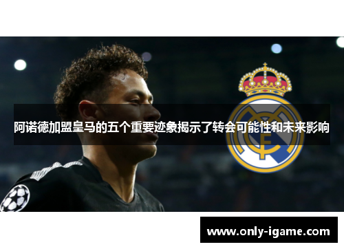 阿诺德加盟皇马的五个重要迹象揭示了转会可能性和未来影响 阿诺德加盟皇马的五个重要迹象揭示了转会可能性和未来影响