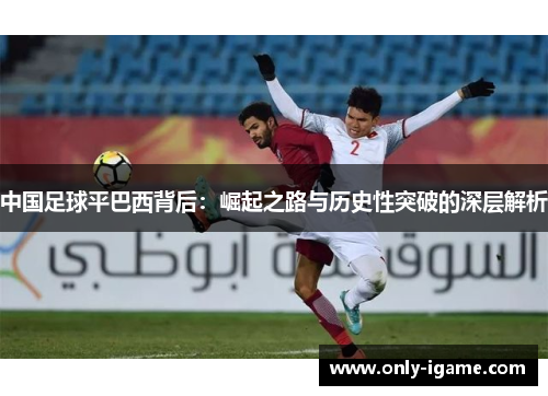 中国足球平巴西背后：崛起之路与历史性突破的深层解析