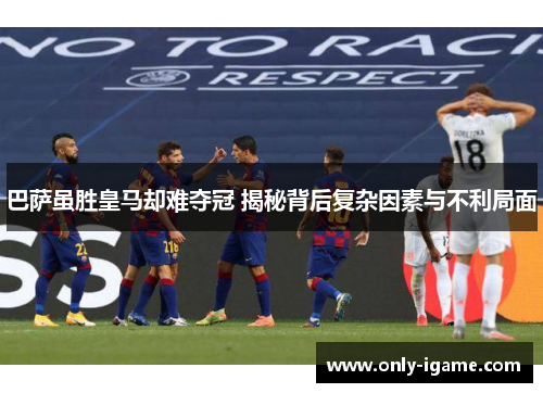 巴萨虽胜皇马却难夺冠 揭秘背后复杂因素与不利局面 巴萨虽胜皇马却难夺冠 揭秘背后复杂因素与不利局面