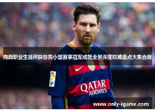 梅西职业生涯所获各类小型赛事冠军成就全景深度权威盘点大集合版 梅西职业生涯所获各类小型赛事冠军成就全景深度权威盘点大集合版