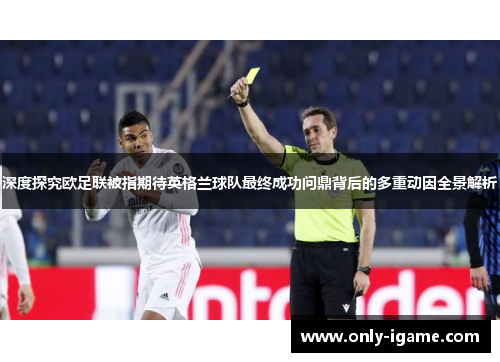 深度探究欧足联被指期待英格兰球队最终成功问鼎背后的多重动因全景解析 深度探究欧足联被指期待英格兰球队最终成功问鼎背后的多重动因全景解析