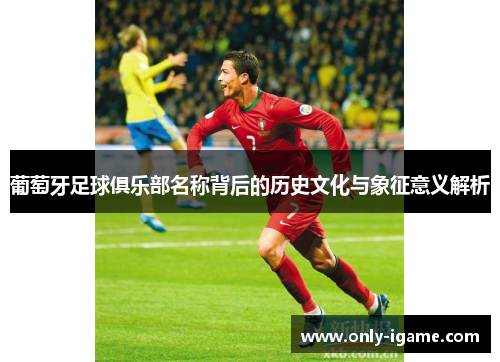 葡萄牙足球俱乐部名称背后的历史文化与象征意义解析 葡萄牙足球俱乐部名称背后的历史文化与象征意义解析