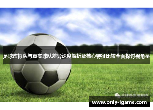 足球虚拟队与真实球队差异深度解析及核心特征比较全面探讨视角呈 足球虚拟队与真实球队差异深度解析及核心特征比较全面探讨视角呈