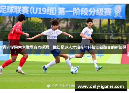 青训学院未来发展方向探索：推动足球人才培养与科技创新融合的新路径