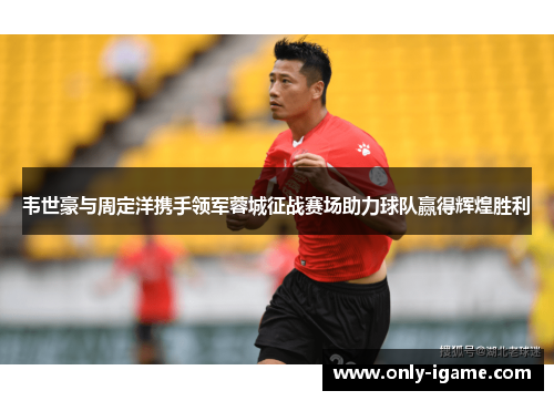 韦世豪与周定洋携手领军蓉城征战赛场助力球队赢得辉煌胜利