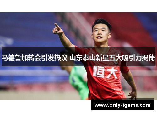 马德鲁加转会引发热议 山东泰山新星五大吸引力揭秘