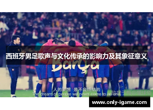 西班牙男足歌声与文化传承的影响力及其象征意义