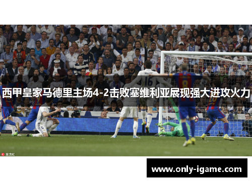 西甲皇家马德里主场4-2击败塞维利亚展现强大进攻火力