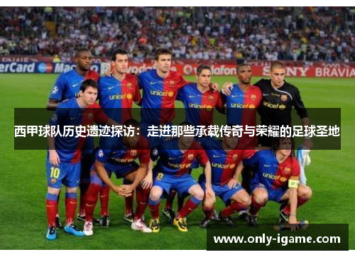西甲球队历史遗迹探访：走进那些承载传奇与荣耀的足球圣地