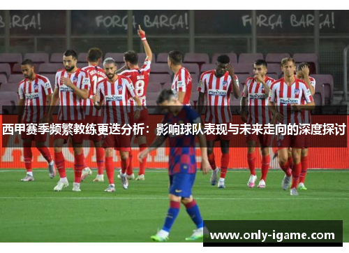 西甲赛季频繁教练更迭分析：影响球队表现与未来走向的深度探讨
