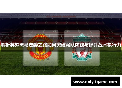 解析英超黑马逆袭之路如何突破强队防线与提升战术执行力