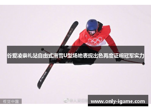 谷爱凌崇礼站自由式滑雪U型场地表现出色再度证明冠军实力