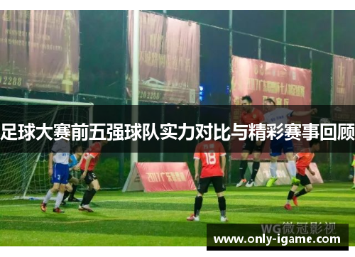 足球大赛前五强球队实力对比与精彩赛事回顾