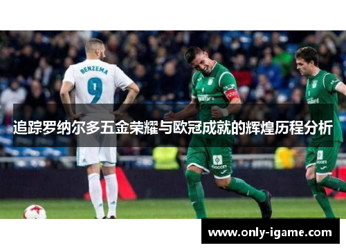 追踪罗纳尔多五金荣耀与欧冠成就的辉煌历程分析