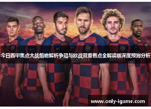 今日西甲焦点大战前瞻解析争冠与欧战双重看点全解读版深度预测分析