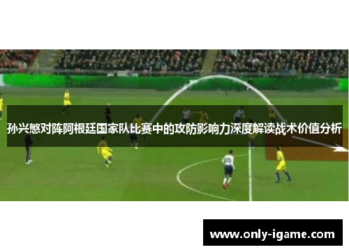 孙兴慜对阵阿根廷国家队比赛中的攻防影响力深度解读战术价值分析