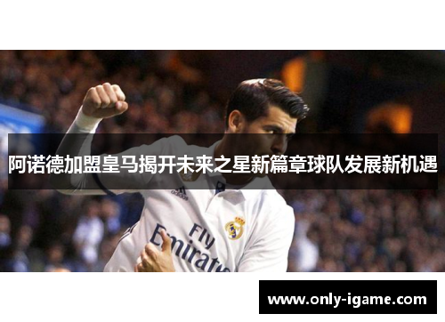 阿诺德加盟皇马揭开未来之星新篇章球队发展新机遇 阿诺德加盟皇马揭开未来之星新篇章球队发展新机遇