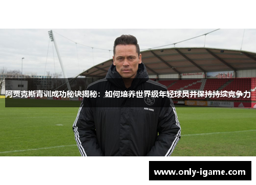 阿贾克斯青训成功秘诀揭秘:如何培养世界级年轻球员并保持持续竞争力 阿贾克斯青训成功秘诀揭秘:如何培养世界级年轻球员并保持持续竞争力