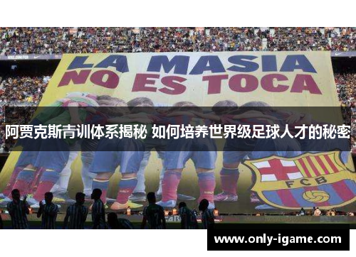 阿贾克斯青训体系揭秘 如何培养世界级足球人才的秘密 阿贾克斯青训体系揭秘 如何培养世界级足球人才的秘密