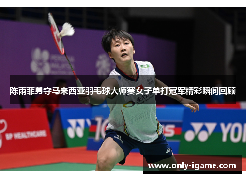 陈雨菲勇夺马来西亚羽毛球大师赛女子单打冠军精彩瞬间回顾