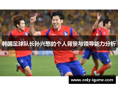 韩国足球队长孙兴慜的个人背景与领导能力分析